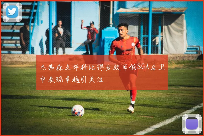 杰弗森点评科比得分效率低SGA后卫中表现卓越引关注