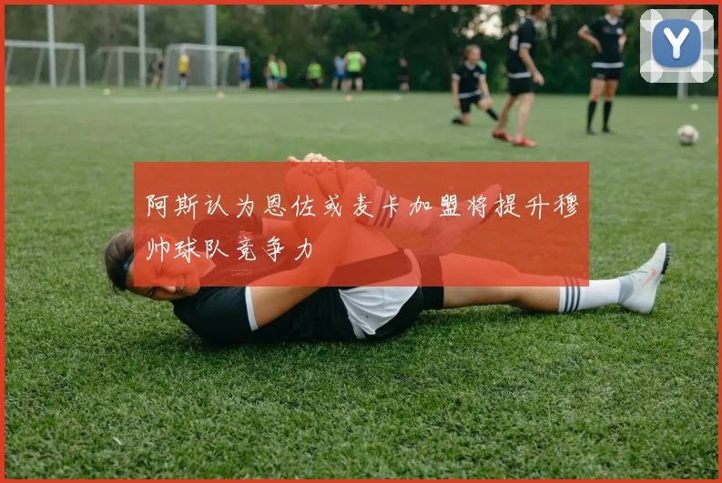 阿斯认为恩佐或麦卡加盟将提升穆帅球队竞争力