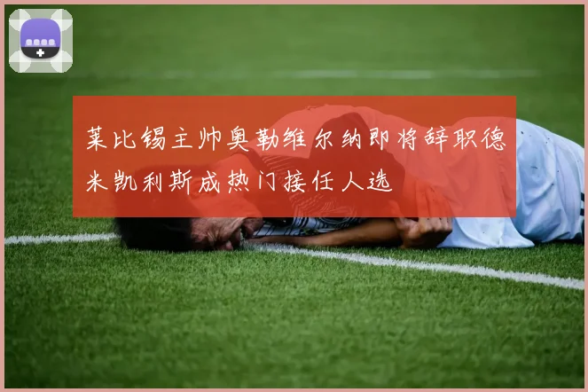 莱比锡主帅奥勒维尔纳即将辞职德米凯利斯成热门接任人选