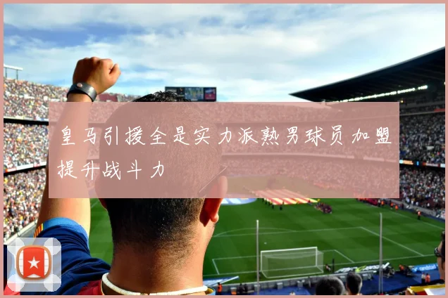 皇马引援全是实力派熟男球员加盟提升战斗力