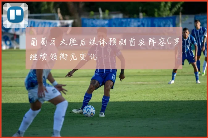 葡萄牙大胜后媒体预测首发阵容C罗继续领衔无变化