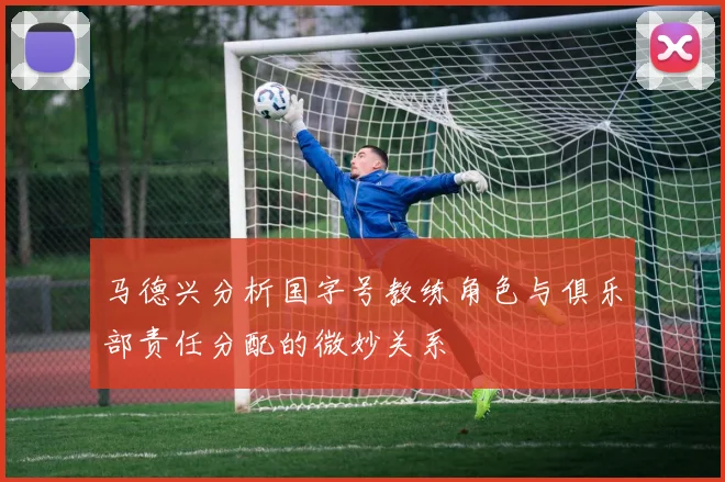 马德兴分析国字号教练角色与俱乐部责任分配的微妙关系