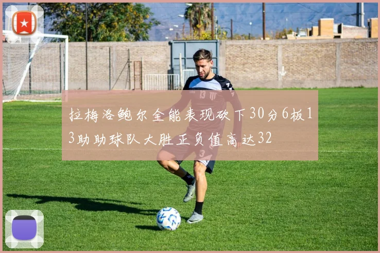 拉梅洛鲍尔全能表现砍下30分6板13助助球队大胜正负值高达32