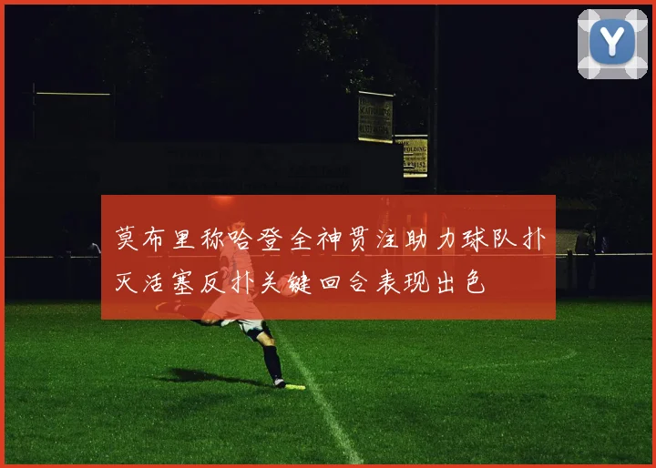 莫布里称哈登全神贯注助力球队扑灭活塞反扑关键回合表现出色