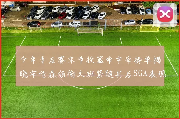 今年季后赛末节投篮命中率榜单揭晓布伦森领衔文班紧随其后SGA表现不俗
