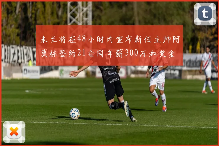 米兰将在48小时内宣布新任主帅阿莫林签约21合同年薪300万加奖金