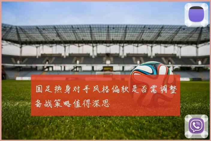 国足热身对手风格偏软是否需调整备战策略值得深思