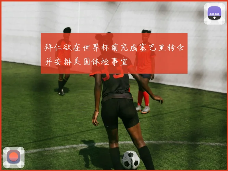 拜仁欲在世界杯前完成塞巴里转会并安排美国体检事宜