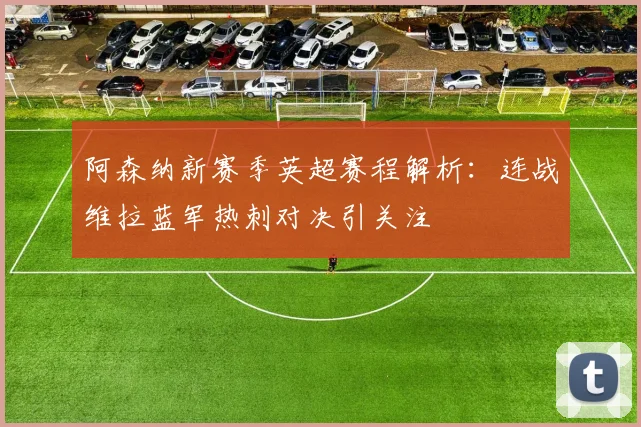 阿森纳新赛季英超赛程解析：连战维拉蓝军热刺对决引关注