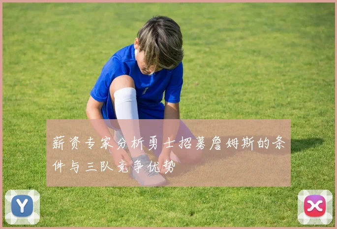 薪资专家分析勇士招募詹姆斯的条件与三队竞争优势