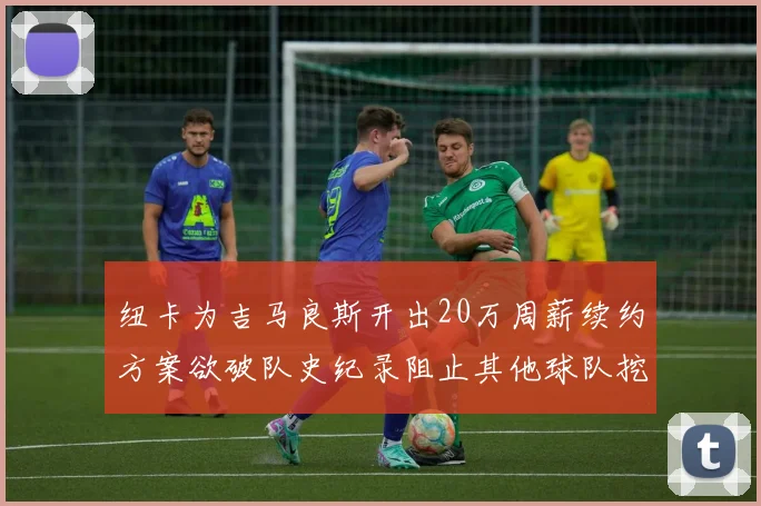 纽卡为吉马良斯开出20万周薪续约方案欲破队史纪录阻止其他球队挖角
