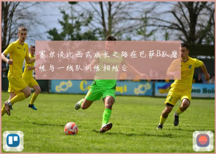 塞尔谈比西武成长之路在巴萨B队磨练与一线队训练相结合