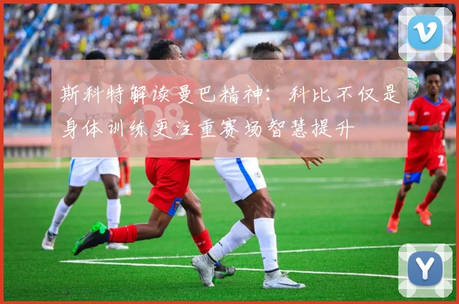 斯科特解读曼巴精神：科比不仅是身体训练更注重赛场智慧提升