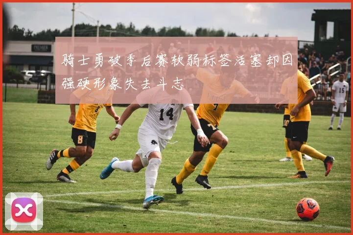 骑士勇破季后赛软弱标签活塞却因强硬形象失去斗志