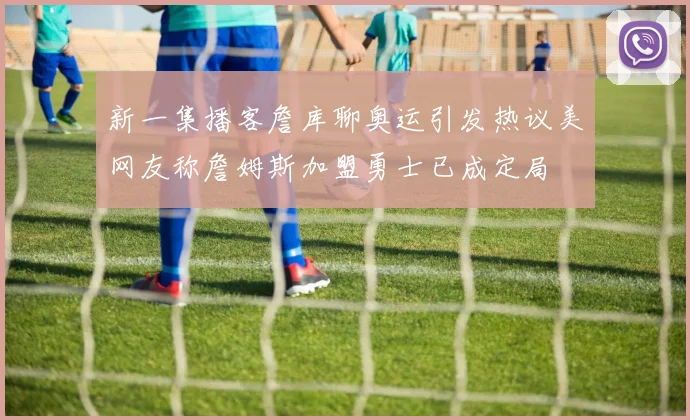 新一集播客詹库聊奥运引发热议美网友称詹姆斯加盟勇士已成定局