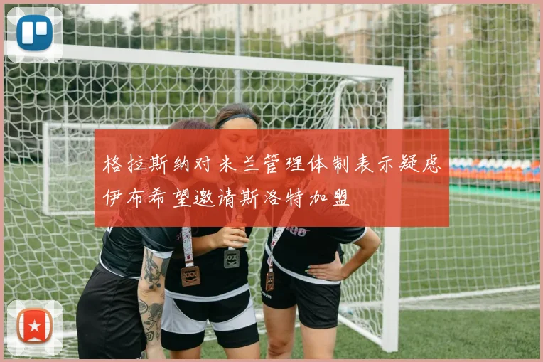 格拉斯纳对米兰管理体制表示疑虑伊布希望邀请斯洛特加盟