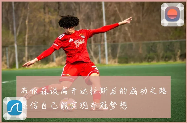 布伦森谈离开达拉斯后的成功之路坚信自己能实现夺冠梦想