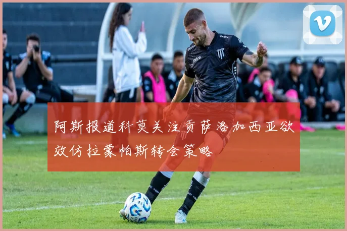 阿斯报道科莫关注贡萨洛加西亚欲效仿拉蒙帕斯转会策略
