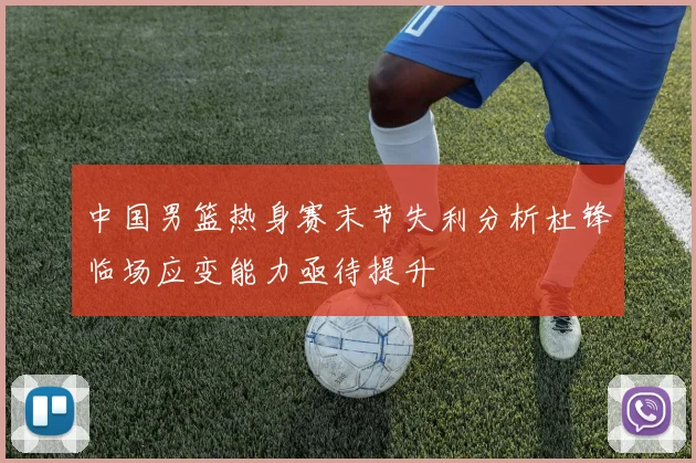 中国男篮热身赛末节失利分析杜锋临场应变能力亟待提升