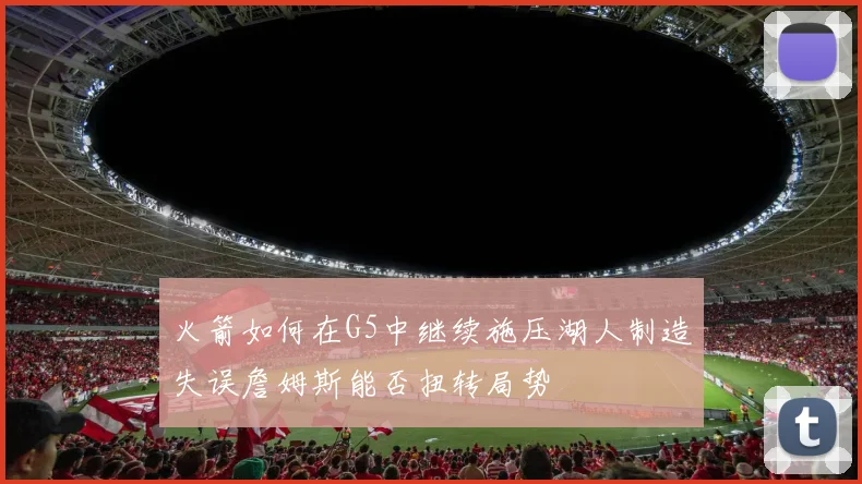 火箭如何在G5中继续施压湖人制造失误詹姆斯能否扭转局势