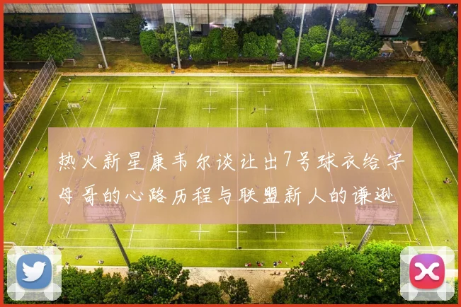 热火新星康韦尔谈让出7号球衣给字母哥的心路历程与联盟新人的谦逊态度