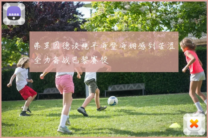 弗罗因德谈绝平海登海姆感到苦涩全力备战巴黎赛役
