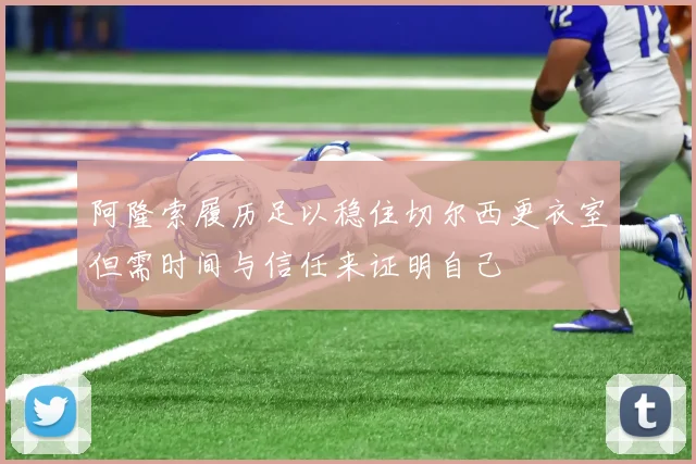 阿隆索履历足以稳住切尔西更衣室但需时间与信任来证明自己