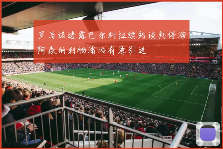 罗马诺透露巴尔科拉续约谈判停滞阿森纳利物浦均有意引进